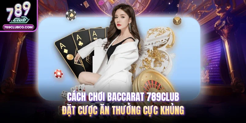 Cách Chơi Baccarat 789Club | Đặt Cược Ăn Thưởng Cực Khủng